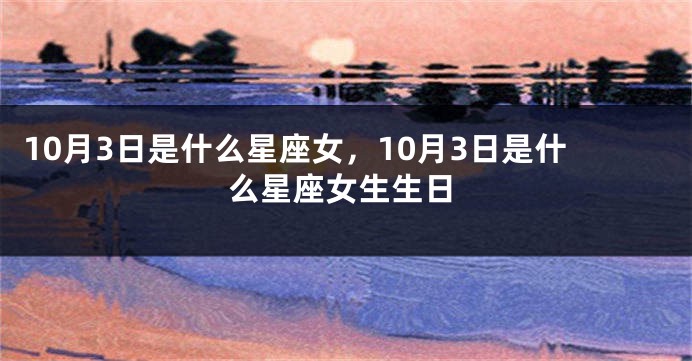 10月3日是什么星座女，10月3日是什么星座女生生日