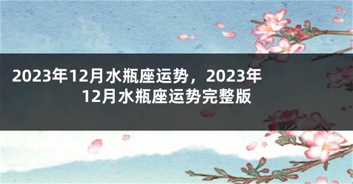 2023年12月水瓶座运势，2023年12月水瓶座运势完整版