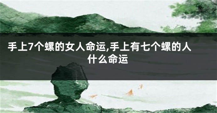 手上7个螺的女人命运,手上有七个螺的人什么命运
