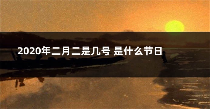 2020年二月二是几号 是什么节日