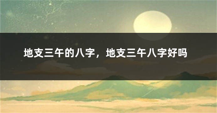 地支三午的八字，地支三午八字好吗