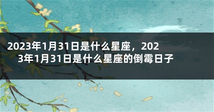 2023年1月31日是什么星座，2023年1月31日是什么星座的倒霉日子