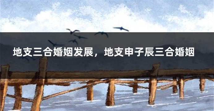 地支三合婚姻发展，地支申子辰三合婚姻