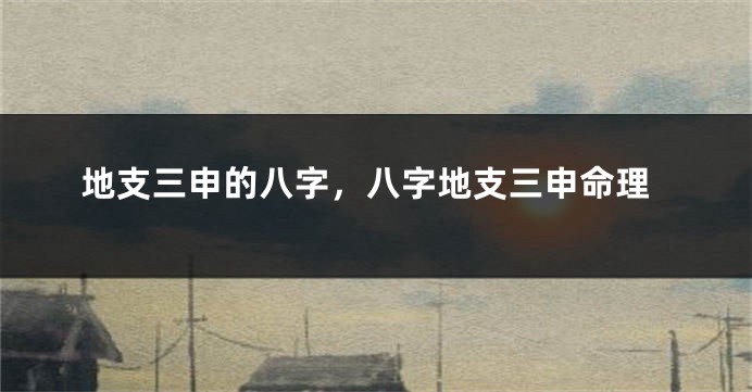 地支三申的八字，八字地支三申命理