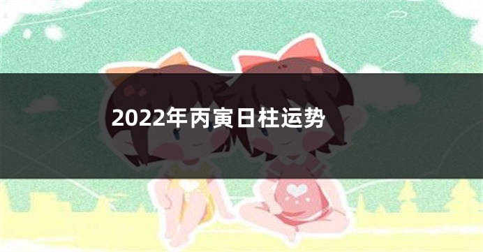 2022年丙寅日柱运势