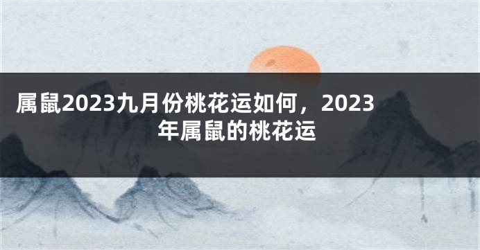 属鼠2023九月份桃花运如何，2023年属鼠的桃花运