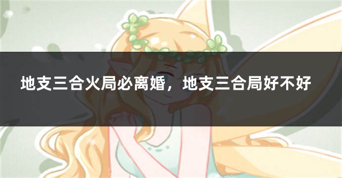 地支三合火局必离婚，地支三合局好不好