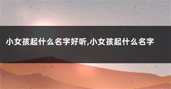 小女孩起什么名字好听,小女孩起什么名字