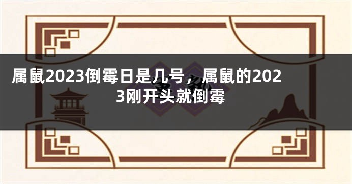 属鼠2023倒霉日是几号，属鼠的2023刚开头就倒霉