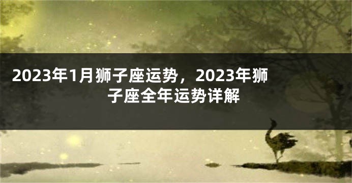 2023年1月狮子座运势，2023年狮子座全年运势详解