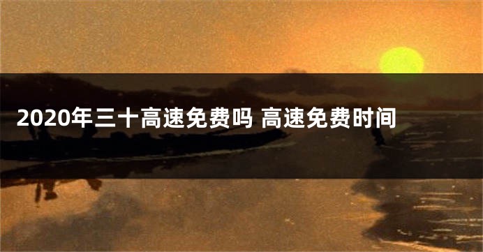 2020年三十高速免费吗 高速免费时间
