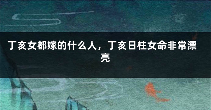 丁亥女都嫁的什么人，丁亥日柱女命非常漂亮