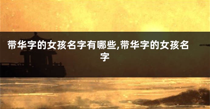 带华字的女孩名字有哪些,带华字的女孩名字