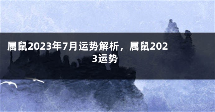 属鼠2023年7月运势解析，属鼠2023运势