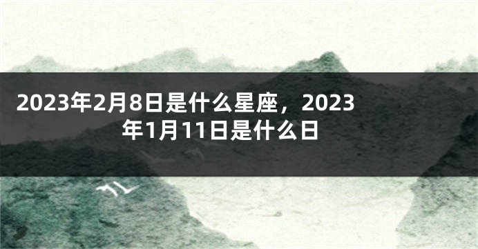 2023年2月8日是什么星座，2023年1月11日是什么日