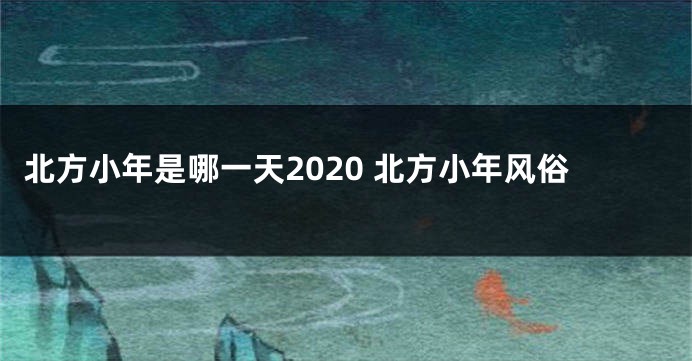 北方小年是哪一天2020 北方小年风俗