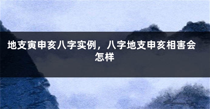 地支寅申亥八字实例，八字地支申亥相害会怎样