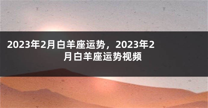 2023年2月白羊座运势，2023年2月白羊座运势视频