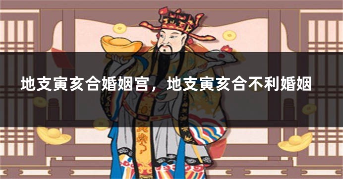 地支寅亥合婚姻宫，地支寅亥合不利婚姻
