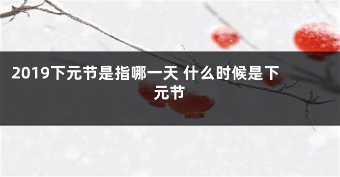 2019下元节是指哪一天 什么时候是下元节