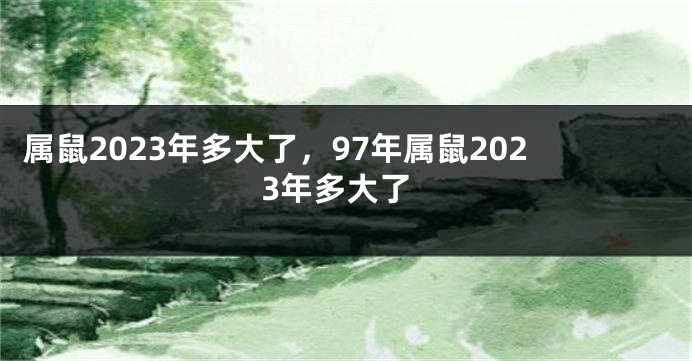 属鼠2023年多大了，97年属鼠2023年多大了