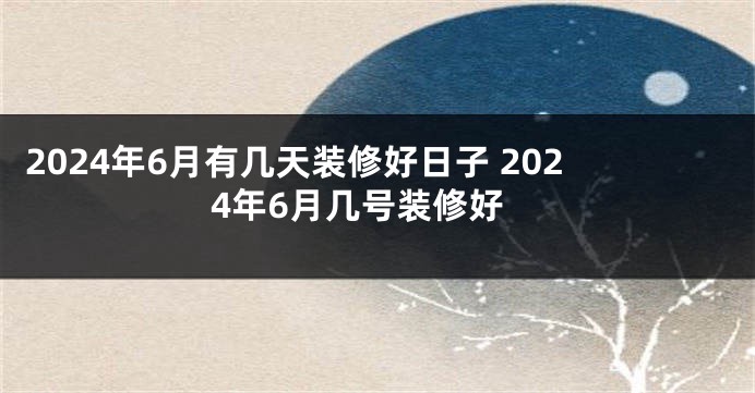 2024年6月有几天装修好日子 2024年6月几号装修好