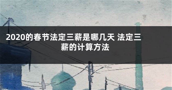 2020的春节法定三薪是哪几天 法定三薪的计算方法