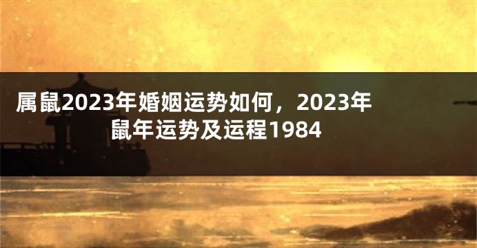 属鼠2023年婚姻运势如何，2023年鼠年运势及运程1984