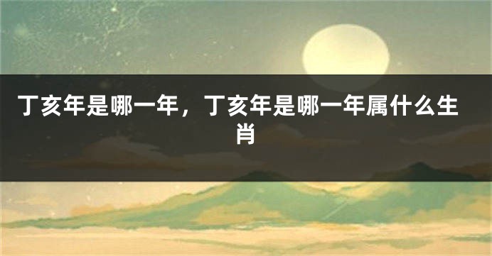 丁亥年是哪一年，丁亥年是哪一年属什么生肖