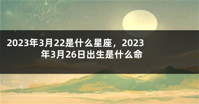 2023年3月22是什么星座，2023年3月26日出生是什么命