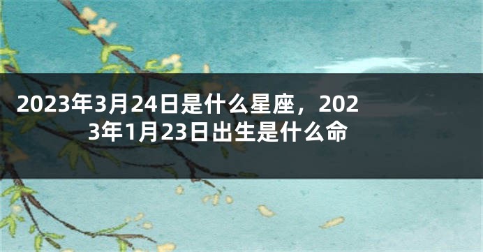 2023年3月24日是什么星座，2023年1月23日出生是什么命