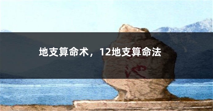 地支算命术，12地支算命法