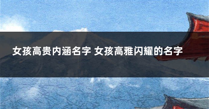 女孩高贵内涵名字 女孩高雅闪耀的名字
