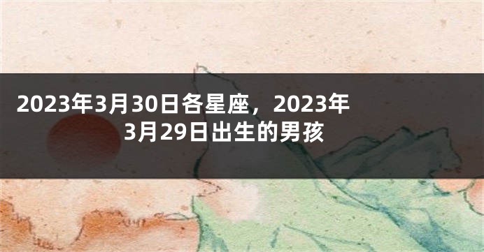 2023年3月30日各星座，2023年3月29日出生的男孩