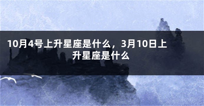 10月4号上升星座是什么，3月10日上升星座是什么