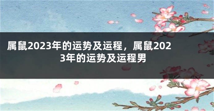 属鼠2023年的运势及运程，属鼠2023年的运势及运程男