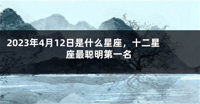 2023年4月12日是什么星座，十二星座最聪明第一名