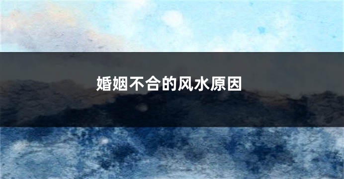 婚姻不合的风水原因