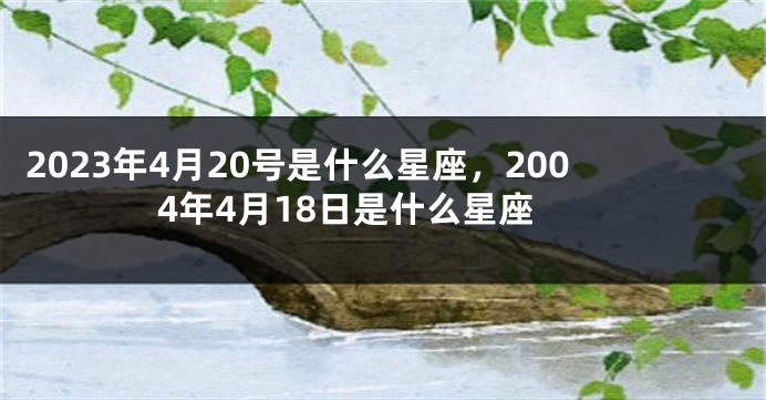 2023年4月20号是什么星座，2004年4月18日是什么星座