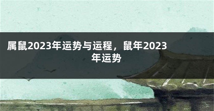 属鼠2023年运势与运程，鼠年2023年运势