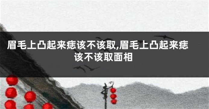 眉毛上凸起来痣该不该取,眉毛上凸起来痣该不该取面相