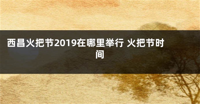 西昌火把节2019在哪里举行 火把节时间