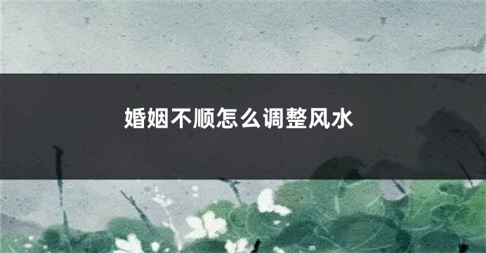婚姻不顺怎么调整风水