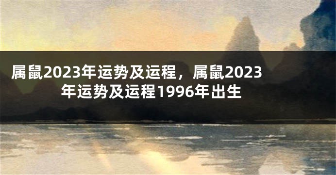 属鼠2023年运势及运程，属鼠2023年运势及运程1996年出生