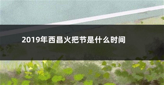 2019年西昌火把节是什么时间