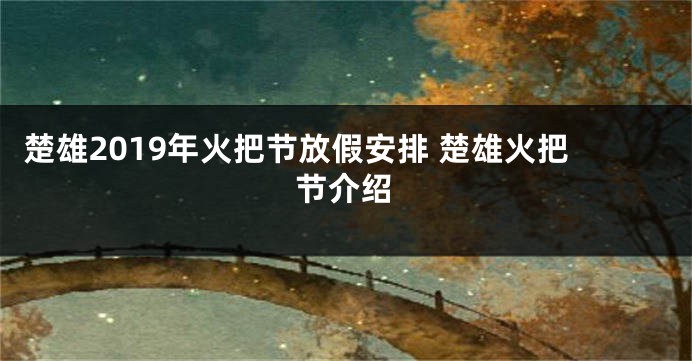 楚雄2019年火把节放假安排 楚雄火把节介绍