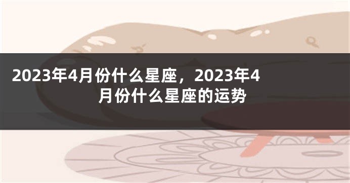 2023年4月份什么星座，2023年4月份什么星座的运势