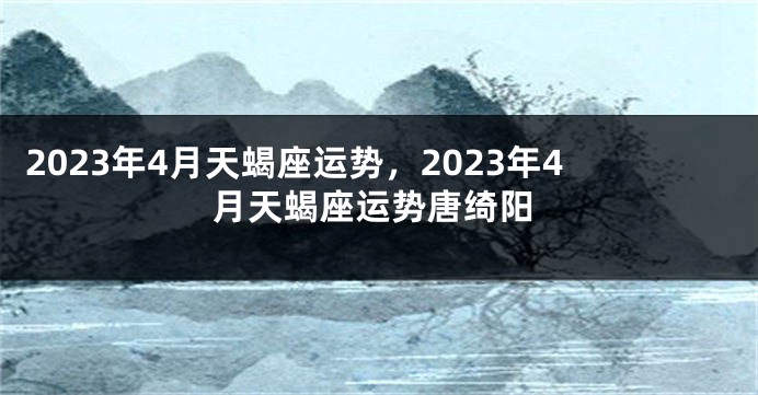 2023年4月天蝎座运势，2023年4月天蝎座运势唐绮阳