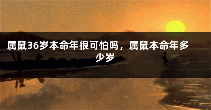 属鼠36岁本命年很可怕吗，属鼠本命年多少岁
