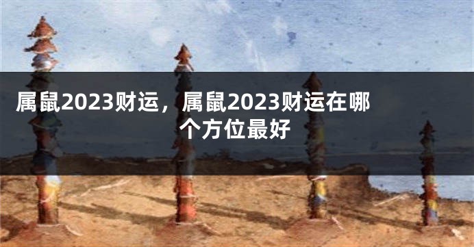 属鼠2023财运，属鼠2023财运在哪个方位最好